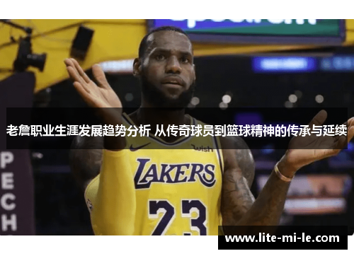 老詹职业生涯发展趋势分析 从传奇球员到篮球精神的传承与延续