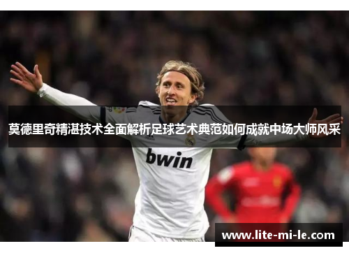 莫德里奇精湛技术全面解析足球艺术典范如何成就中场大师风采 莫德里奇精湛技术全面解析足球艺术典范如何成就中场大师风采