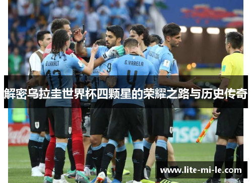 解密乌拉圭世界杯四颗星的荣耀之路与历史传奇 解密乌拉圭世界杯四颗星的荣耀之路与历史传奇