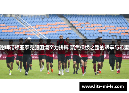 谢晖带领亚泰克服困境奋力拼搏 聚焦保级之路的艰辛与希望 谢晖带领亚泰克服困境奋力拼搏 聚焦保级之路的艰辛与希望