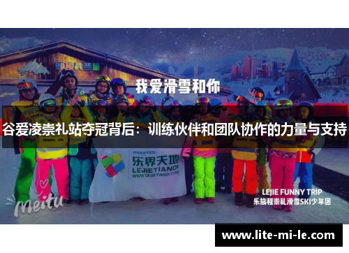谷爱凌崇礼站夺冠背后:训练伙伴和团队协作的力量与支持 谷爱凌崇礼站夺冠背后:训练伙伴和团队协作的力量与支持