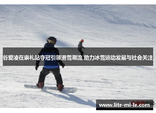 谷爱凌在崇礼站夺冠引领滑雪潮流 助力冰雪运动发展与社会关注 谷爱凌在崇礼站夺冠引领滑雪潮流 助力冰雪运动发展与社会关注