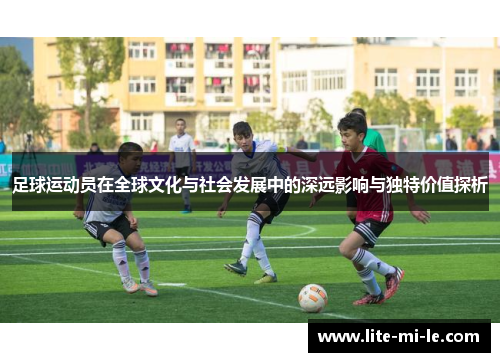 足球运动员在全球文化与社会发展中的深远影响与独特价值探析 足球运动员在全球文化与社会发展中的深远影响与独特价值探析