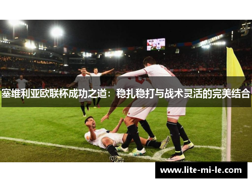 塞维利亚欧联杯成功之道:稳扎稳打与战术灵活的完美结合 塞维利亚欧联杯成功之道:稳扎稳打与战术灵活的完美结合