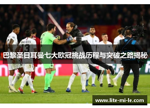 巴黎圣日耳曼七大欧冠挑战历程与突破之路揭秘 巴黎圣日耳曼七大欧冠挑战历程与突破之路揭秘