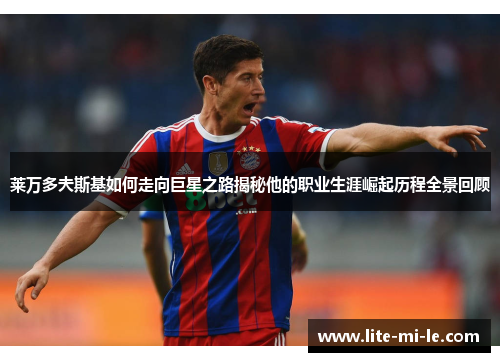 莱万多夫斯基如何走向巨星之路揭秘他的职业生涯崛起历程全景回顾