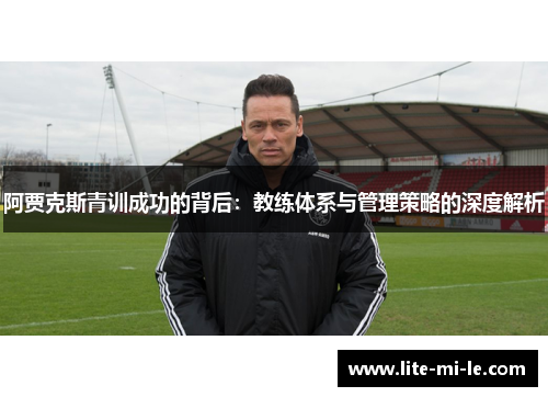 阿贾克斯青训成功的背后:教练体系与管理策略的深度解析 阿贾克斯青训成功的背后:教练体系与管理策略的深度解析