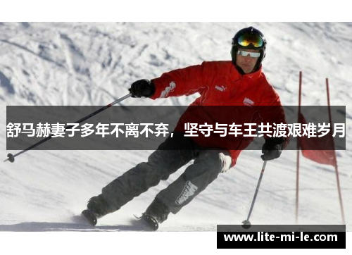 舒马赫妻子多年不离不弃,坚守与车王共渡艰难岁月 舒马赫妻子多年不离不弃,坚守与车王共渡艰难岁月