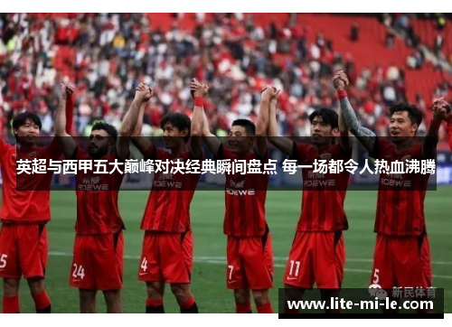 英超与西甲五大巅峰对决经典瞬间盘点 每一场都令人热血沸腾 英超与西甲五大巅峰对决经典瞬间盘点 每一场都令人热血沸腾