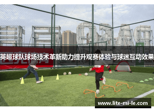 英超球队球场技术革新助力提升观赛体验与球迷互动效果 英超球队球场技术革新助力提升观赛体验与球迷互动效果
