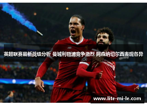英超联赛最新战绩分析 曼城利物浦竞争激烈 阿森纳切尔西表现各异 英超联赛最新战绩分析 曼城利物浦竞争激烈 阿森纳切尔西表现各异