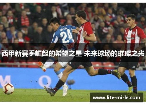 西甲新赛季崛起的希望之星 未来球场的璀璨之光 西甲新赛季崛起的希望之星 未来球场的璀璨之光