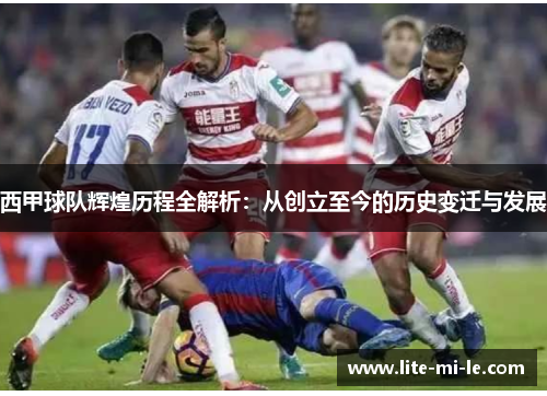 西甲球队辉煌历程全解析：从创立至今的历史变迁与发展