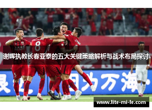 谢晖执教长春亚泰的五大关键策略解析与战术布局探讨