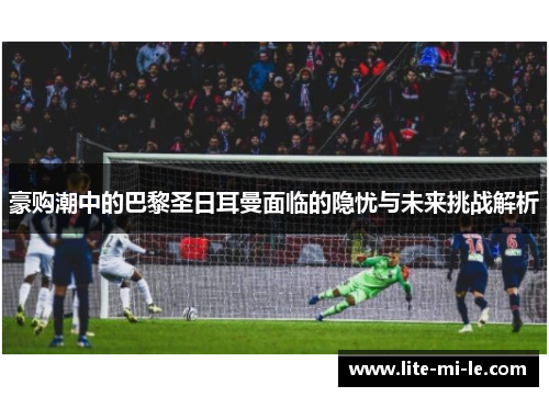 豪购潮中的巴黎圣日耳曼面临的隐忧与未来挑战解析