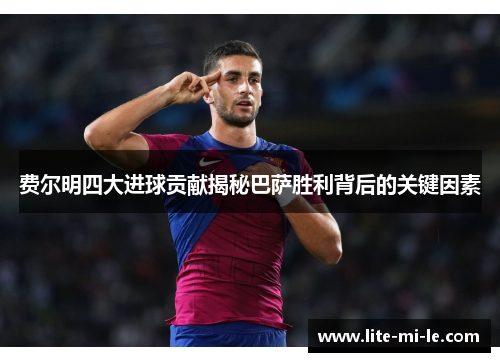 费尔明四大进球贡献揭秘巴萨胜利背后的关键因素 费尔明四大进球贡献揭秘巴萨胜利背后的关键因素