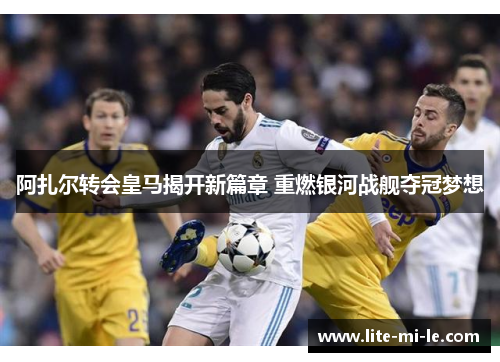 阿扎尔转会皇马揭开新篇章 重燃银河战舰夺冠梦想 阿扎尔转会皇马揭开新篇章 重燃银河战舰夺冠梦想