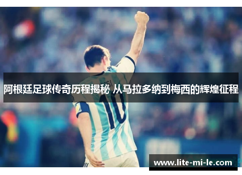 阿根廷足球传奇历程揭秘 从马拉多纳到梅西的辉煌征程 阿根廷足球传奇历程揭秘 从马拉多纳到梅西的辉煌征程
