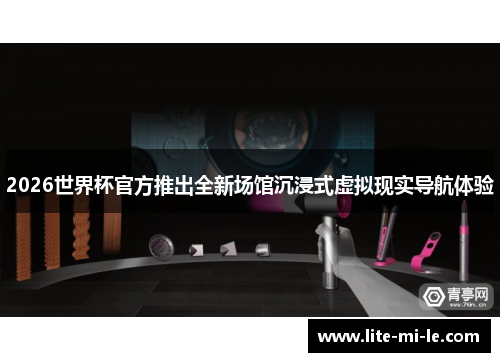 2026世界杯官方推出全新场馆沉浸式虚拟现实导航体验 2026世界杯官方推出全新场馆沉浸式虚拟现实导航体验