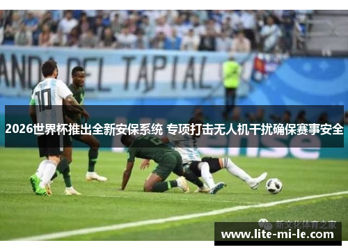 2026世界杯推出全新安保系统 专项打击无人机干扰确保赛事安全 2026世界杯推出全新安保系统 专项打击无人机干扰确保赛事安全