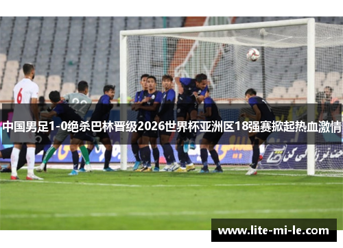 中国男足1-0绝杀巴林晋级2026世界杯亚洲区18强赛掀起热血激情 中国男足1-0绝杀巴林晋级2026世界杯亚洲区18强赛掀起热血激情