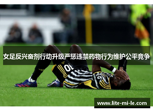 女足反兴奋剂行动升级严惩违禁药物行为维护公平竞争 女足反兴奋剂行动升级严惩违禁药物行为维护公平竞争