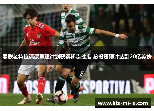 曼联老特拉福德重建计划获得初步批准 总投资预计达到20亿英镑 曼联老特拉福德重建计划获得初步批准 总投资预计达到20亿英镑