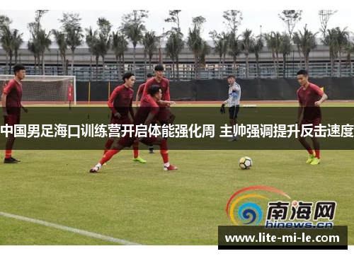 中国男足海口训练营开启体能强化周 主帅强调提升反击速度