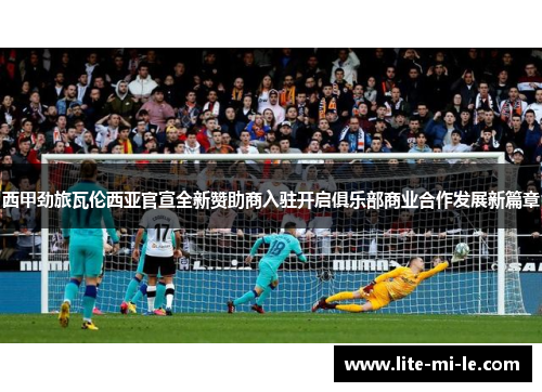 西甲劲旅瓦伦西亚官宣全新赞助商入驻开启俱乐部商业合作发展新篇章 西甲劲旅瓦伦西亚官宣全新赞助商入驻开启俱乐部商业合作发展新篇章