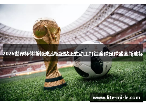 2026世界杯休斯顿球迷枢纽站正式动工打造全球足球盛会新地标 2026世界杯休斯顿球迷枢纽站正式动工打造全球足球盛会新地标