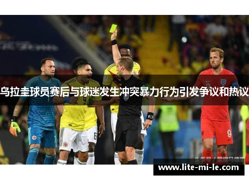 乌拉圭球员赛后与球迷发生冲突暴力行为引发争议和热议 乌拉圭球员赛后与球迷发生冲突暴力行为引发争议和热议